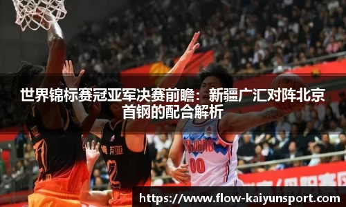 世界锦标赛冠亚军决赛前瞻:新疆广汇对阵北京首钢的配合解析