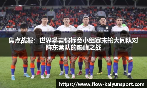 焦点战报:世界攀岩锦标赛小组赛末轮大同队对阵东莞队的巅峰之战