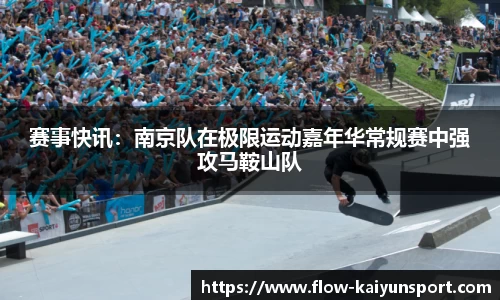 赛事快讯:南京队在极限运动嘉年华常规赛中强攻马鞍山队